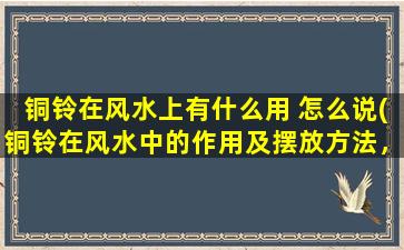 铜铃在风水上有什么用 怎么说(铜铃在风水中的作用及摆放方法，让你的家庭生活更加吉祥祥和！)